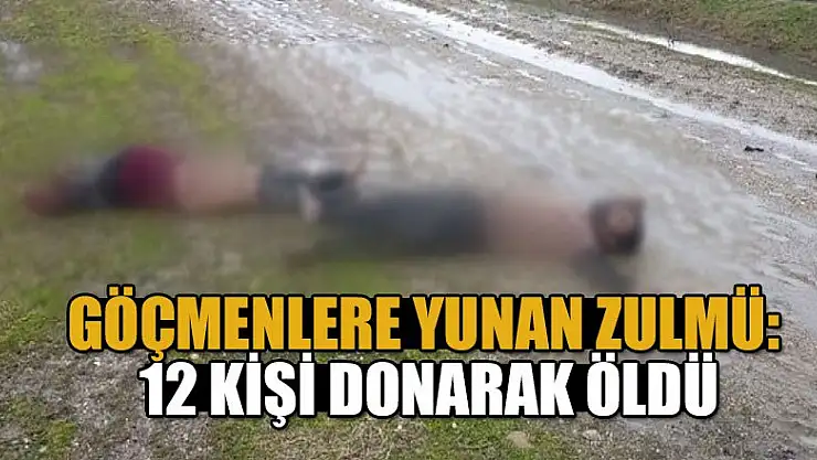 Göçmenlere Yunan zulmü: 12 kişi donarak öldü
