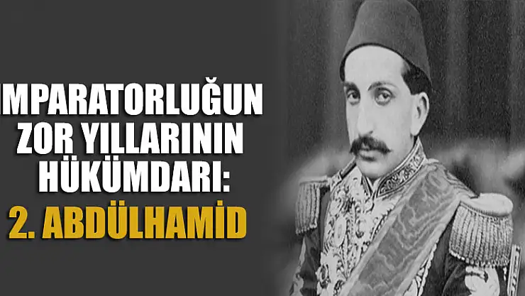 İmparatorluğun zor yıllarının hükümdarı: Sultan 2. Abdülhamid