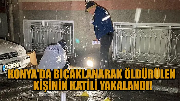 Konya'da bıçaklanarak öldürülen kişinin katili yakalandı