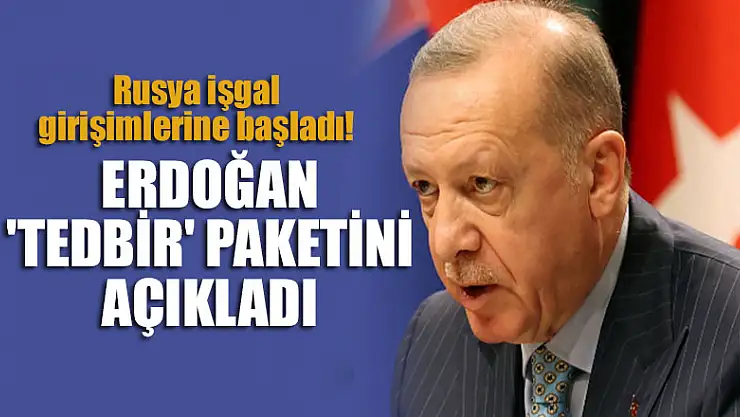 Rusya işgal girişimlerine başladı! Cumhurbaşkanı Erdoğan 'tedbir' paketini açıkladı