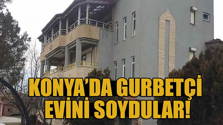 Konya'da gurbetçi evini soydular!