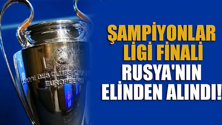 UEFA, Şampiyonlar Ligi finalini Rusya'nın elinden aldı