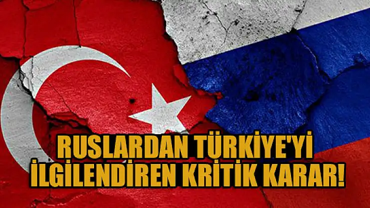 Ruslardan Türkiye'yi ilgilendiren kritik karar!