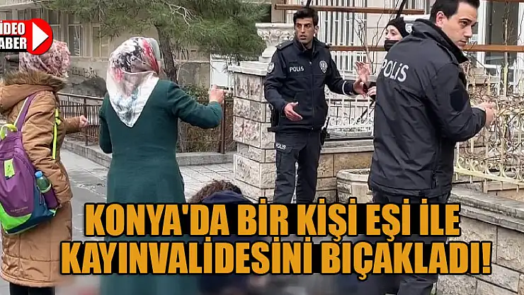 Konya'da bir kişi eşi ile kayınvalidesini bıçakladı!