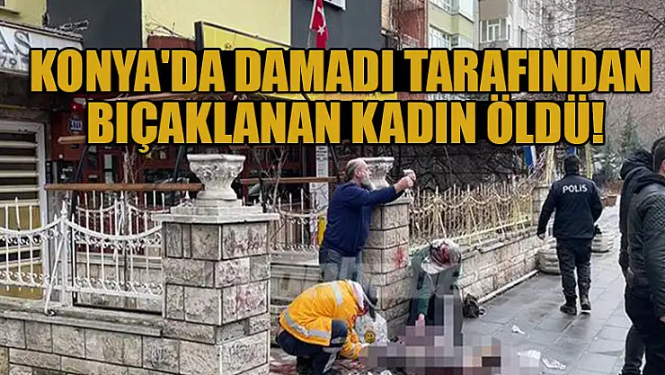 Konya'da damadı tarafından bıçakla yaralanan kadın hayatını kaybetti