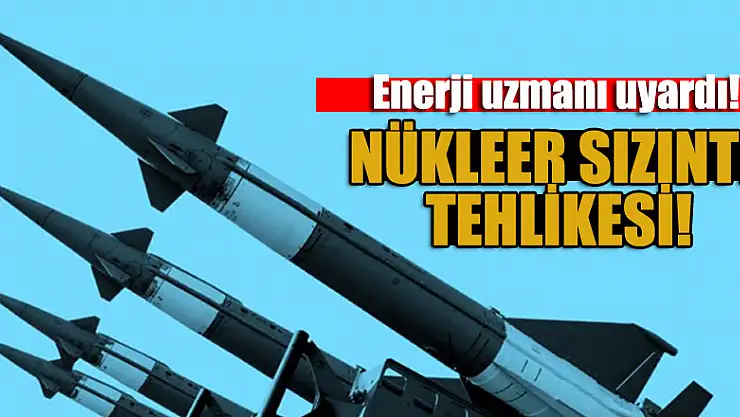 Enerji uzmanı uyardı! Nükleer sızıntı tehlikesi!