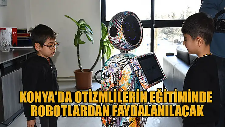 Konya'da otizmlilerin eğitiminde robotlardan faydalanılacak
