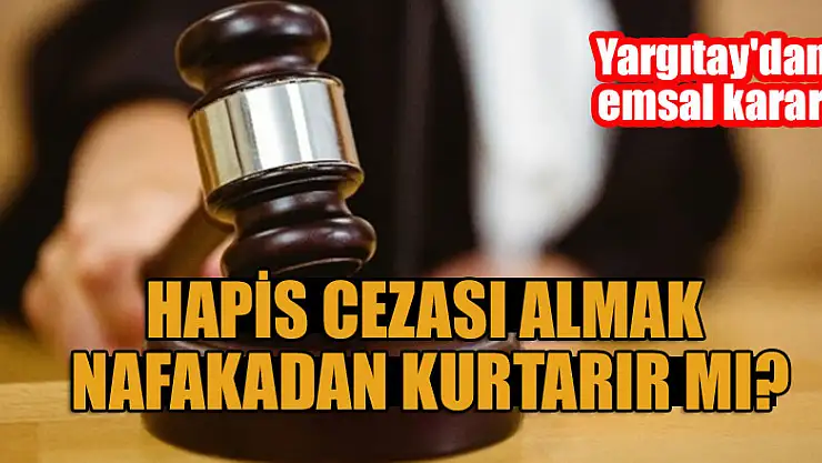 Yargıtay'dan emsal karar! Hapis cezası almak nafakadan kurtarır mı?