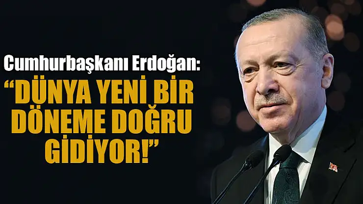 Cumhurbaşkanı Erdoğan: Dünya yeni bir döneme doğru gidiyor
