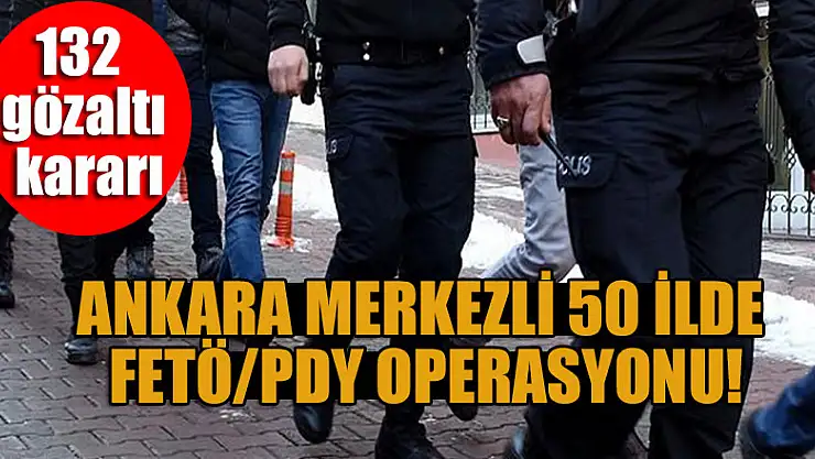 Ankara merkezli 50 ilde FETÖ/PDY operasyonu:132 gözaltı kararı