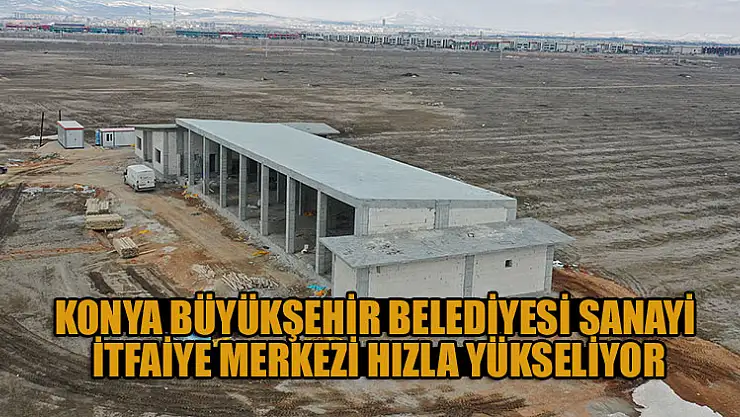 Konya Büyükşehir Belediyesi Sanayi İtfaiye Merkezi Hızla Yükseliyor