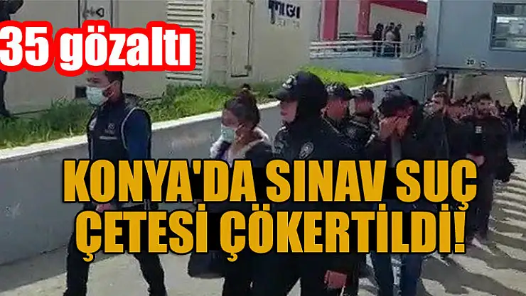 Konya'sa sınav suç çetesi çökertildi! 35 gözaltı