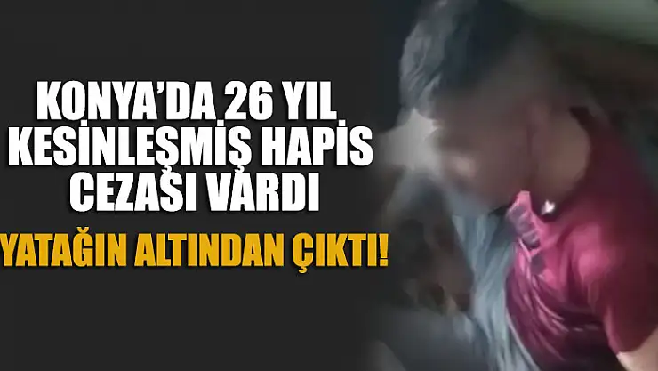 Konya'da 26 yıl kesinleşmiş hapis cezası bulunan şahıs yatağın altından çıktı!