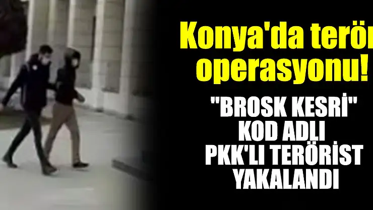 Konya'da terör operasyonu 'Brosk Kesri' kod adlı PKK'lı terörist yakalandı