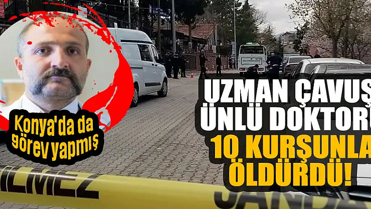 Uzman çavuş, ünlü doktoru 10 kurşunla öldürdü! O doktor Konya'da da görev yapmış