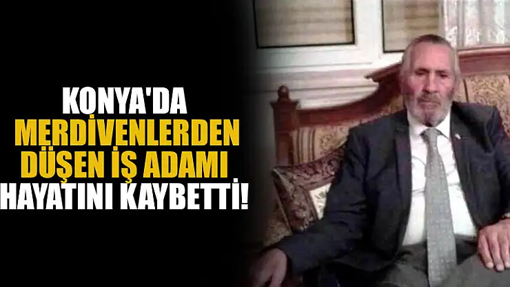 Konya'da merdivenlerden düşen iş adamı hayatını kaybetti