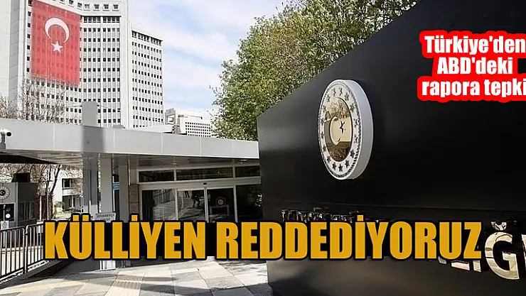Türkiye'den ABD'deki rapora tepki: Külliyen reddediyoruz