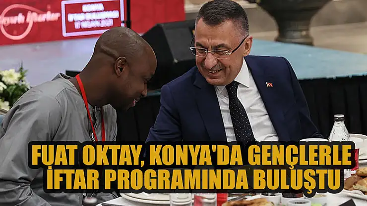 Cumhurbaşkanı Yardımcısı Fuat Oktay, Konya'da gençlerle iftar programında buluştu