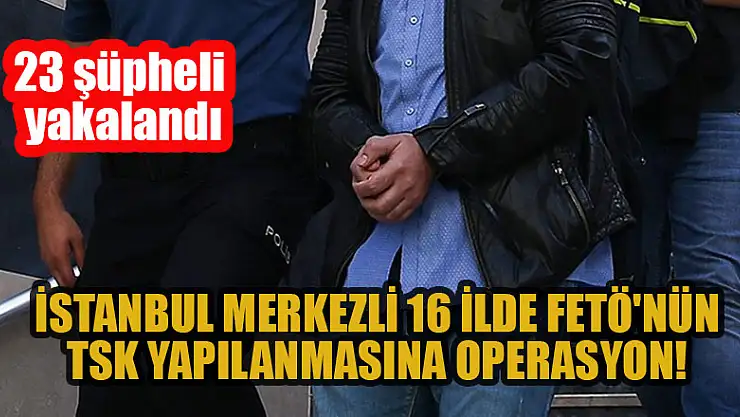 İstanbul merkezli 16 ilde FETÖ'nün TSK yapılanmasına operasyon: 23 şüpheli yakalandı