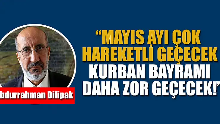 Dilipak: Mayıs ayı çok hareketli geçecek, Kurban bayramı daha zor geçecek