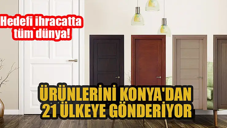 Ürünlerini Konya'dan 21 ülkeye gönderiyor, hedefi tüm dünya!