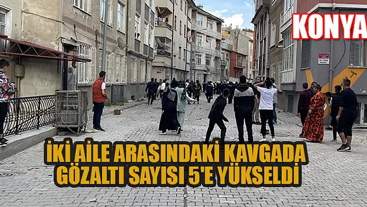 Konya'da iki aile arasındaki kavgada gözaltı sayısı 5'e yükseldi