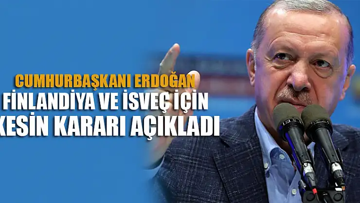 Erdoğan, Finlandiye ve İsveç için Türkiye'nin kesin kararını açıkladı!