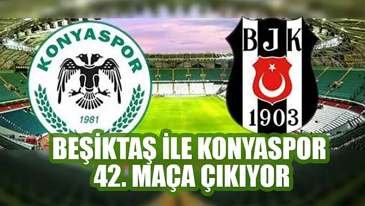 Beşiktaş ile Konyaspor 42. maça çıkıyor