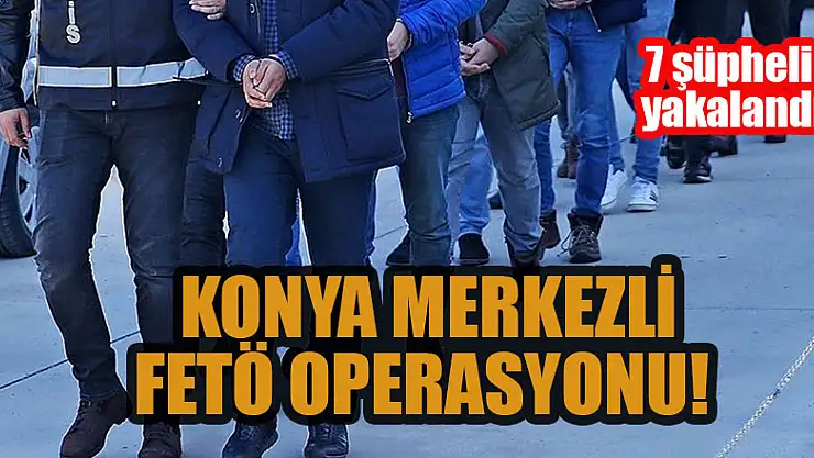 Konya merkezli FETÖ operasyonu: 7 şüpheli yakalandı