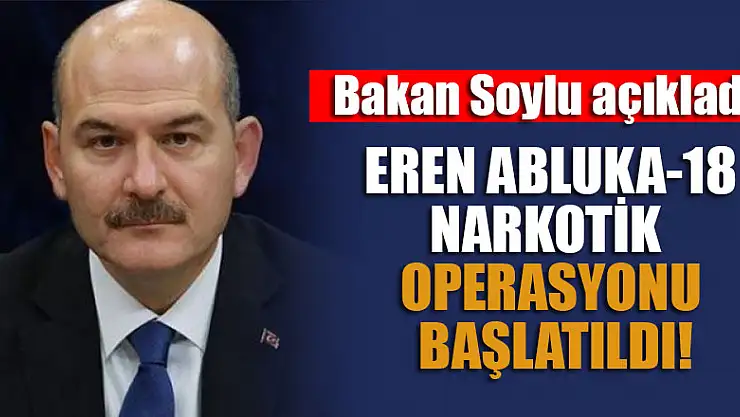 Bakan Soylu açıkladı: 'Eren Abluka-18 Narkotik Operasyonu başlatıldı'
