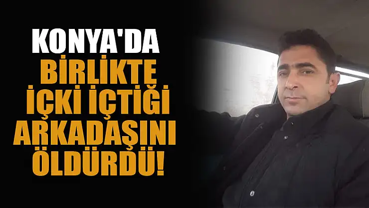 Konya'da birlikte içki içtiği arkadaşını av tüfeği ile vurarak öldürdü!