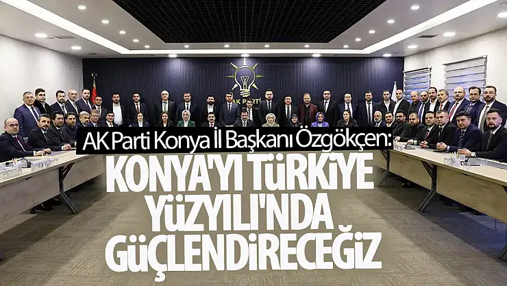 AK Parti Konya İl Başkanı Özgökçen: 'Konya'yı Türkiye Yüzyılı'nda Güçlendireceğiz'