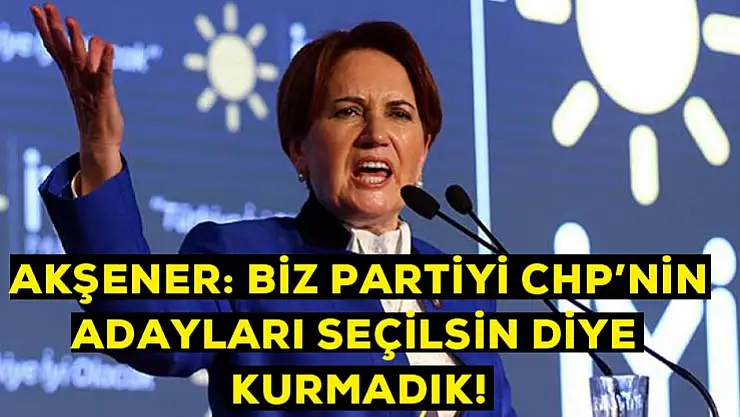 Akşener: Biz partiyi CHP'nin adayları seçilsin diye kurmadık
