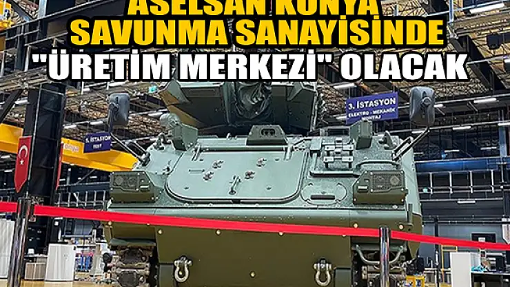 ASELSAN Konya savunma sanayisinde 'üretim merkezi' olacak