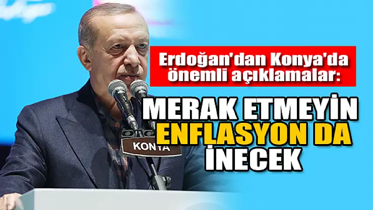 Başkan Erdoğan'dan Konya'da önemli açıklamalar: Merak etmeyin enflasyon da inecek