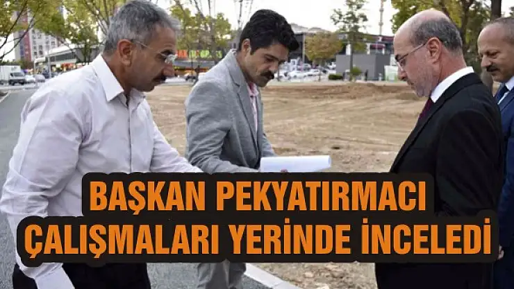 Başkan Pekyatırmacı çalışmaları yerinde inceledi