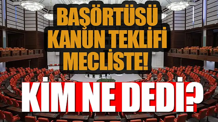 Başörtüsü Kanun Teklifi Mecliste! Kim ne dedi?