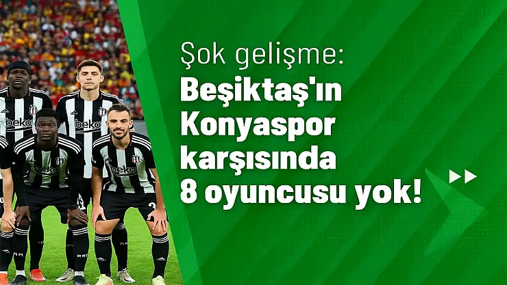 Beşiktaş, Konyaspor karşılaşmasına 8 eksikle çıkacak! İşte isim isim tam liste...