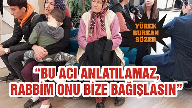 'Bu acı anlatılamaz, Rabbim onu bize bağışlasın'