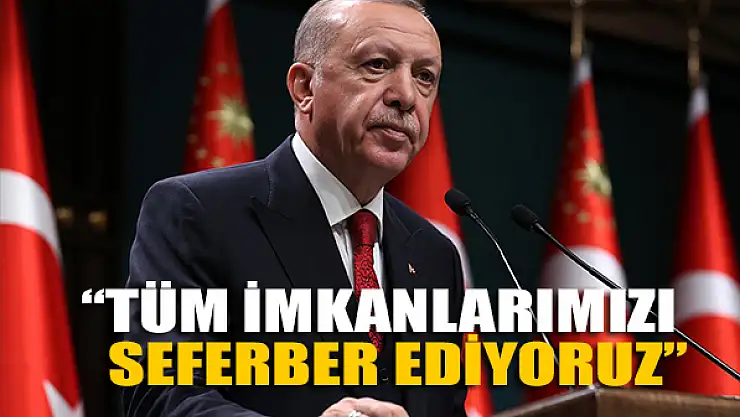 Cumhurbaşkanı Erdoğan: Tüm imkanlarımızı seferber ediyoruz