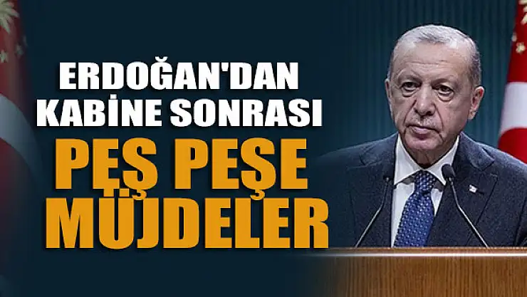 Cumhurbaşkanı Erdoğan'dan Kabine sonrası  peş peşe müjdeler