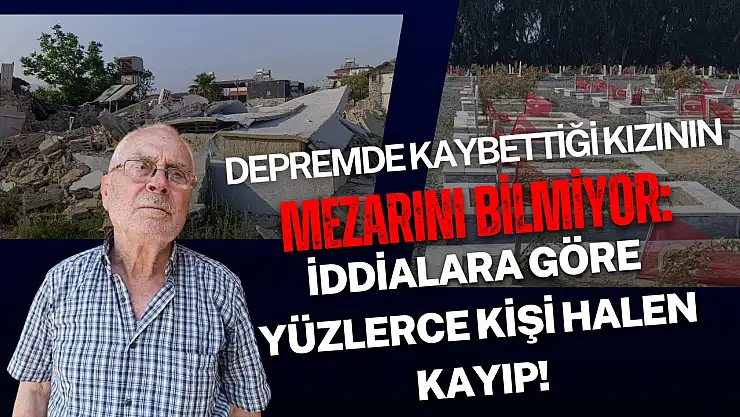 Depremde kaybettiği kızının mezarını bilmiyor: İddialara  göre yüzlerce kişi halen kayıp!