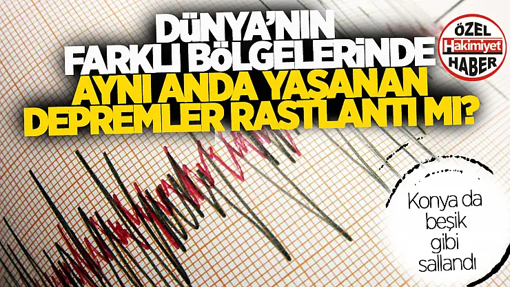 Dünyayı Sarsan Gün: Konya'dan Pasifik'e Peş Peşe Yaşanan Depremler Rastlantı mı!
