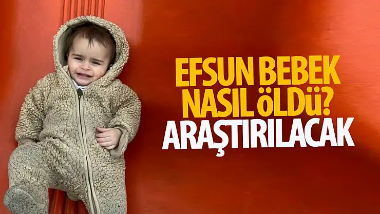Efsun bebeğin ölümü ile ilgili  soruşturma başlatıldı