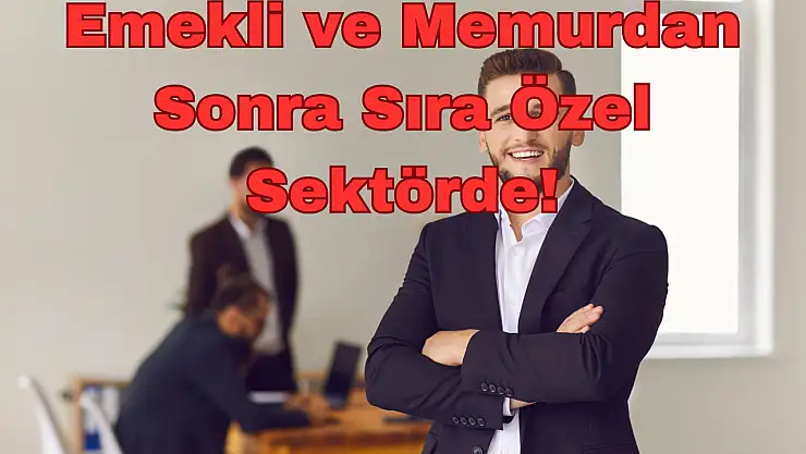 Emekli ve Memur: Emekli ve Memurdan Sonra Sıra Özel Sektörde!