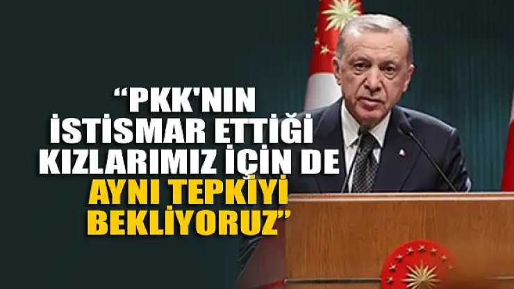 Erdoğan: PKK'nın istismar ettiği  kızlarımız için de aynı tepkiyi bekliyoruz