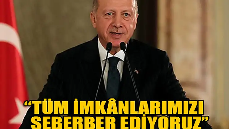 Erdoğan: Tüm imkanlarımızı seberber ediyoruz