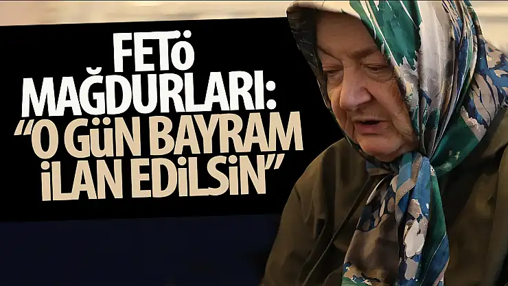 FETÖ mağdurları, FETÖ'nün ölüm gününün bayram olmasını istiyor
