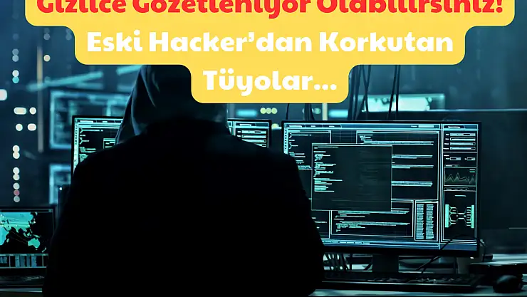 Gizlice Gözetleniyor Olabilirsiniz: Eski Hacker'dan Korkutan Tüyolar!