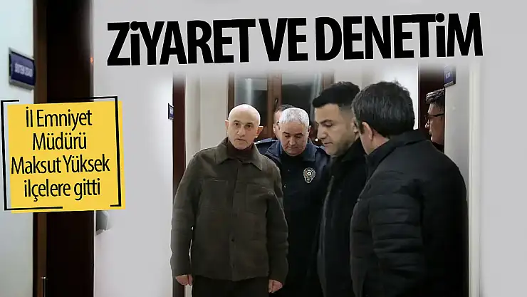 İl Emniyet Müdürü Maksut Yüksek'ten ilçelere ziyaret ve denetim